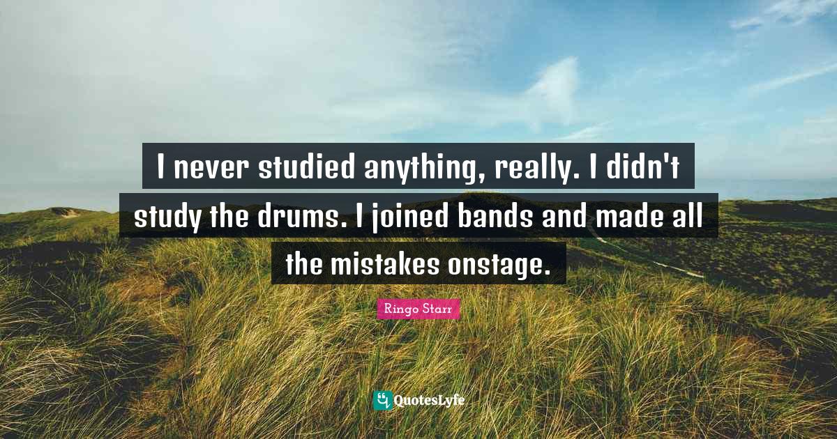 Ringo Starr Quotes: "I never studied anything, really. I didn't study the drums. I joined bands and made all the mistakes onstage."