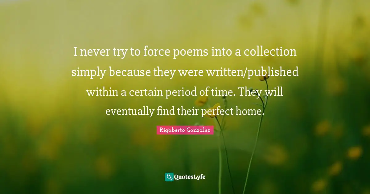 Rigoberto Gonzalez Quotes: "I never try to force poems into a collection simply because they were written/published within a certain period of time. They will eventually find their perfect home."