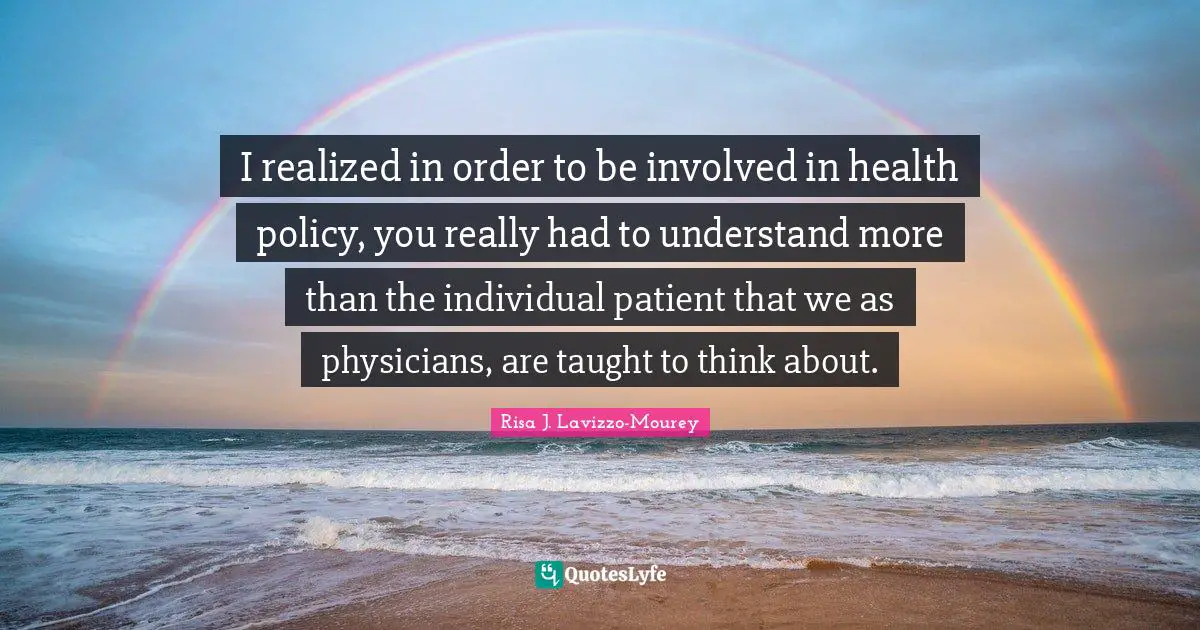 I realized in order to be involved in health policy, you really had to understand more than the individual patient that we as physicians, are taught to think about.