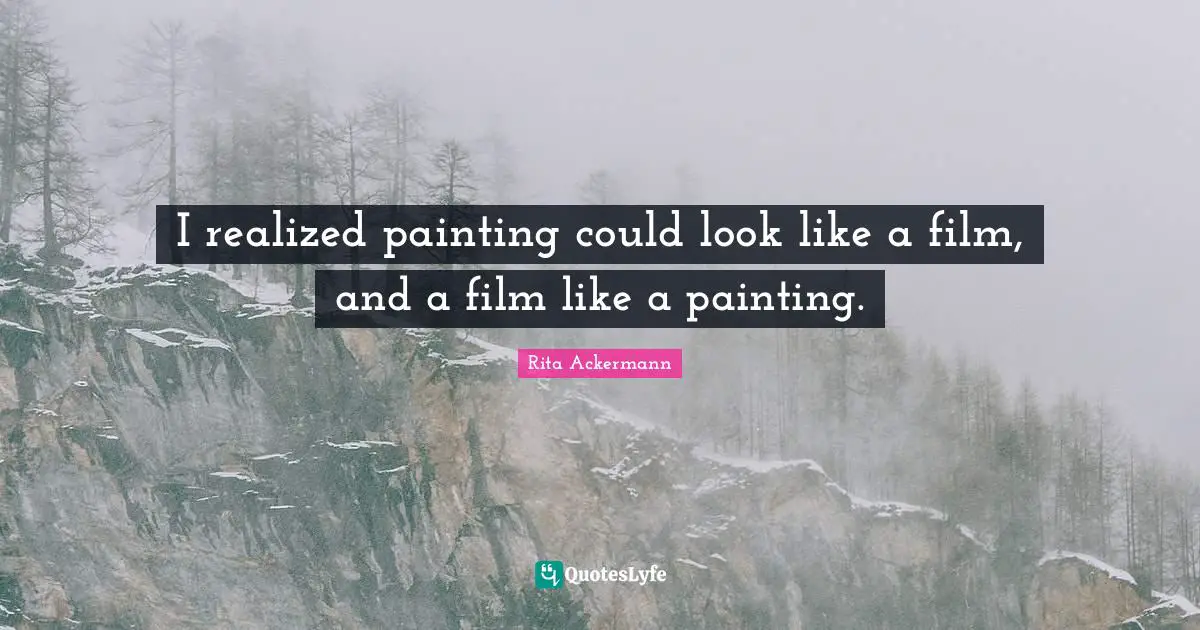 I realized painting could look like a film, and a film like a painting.