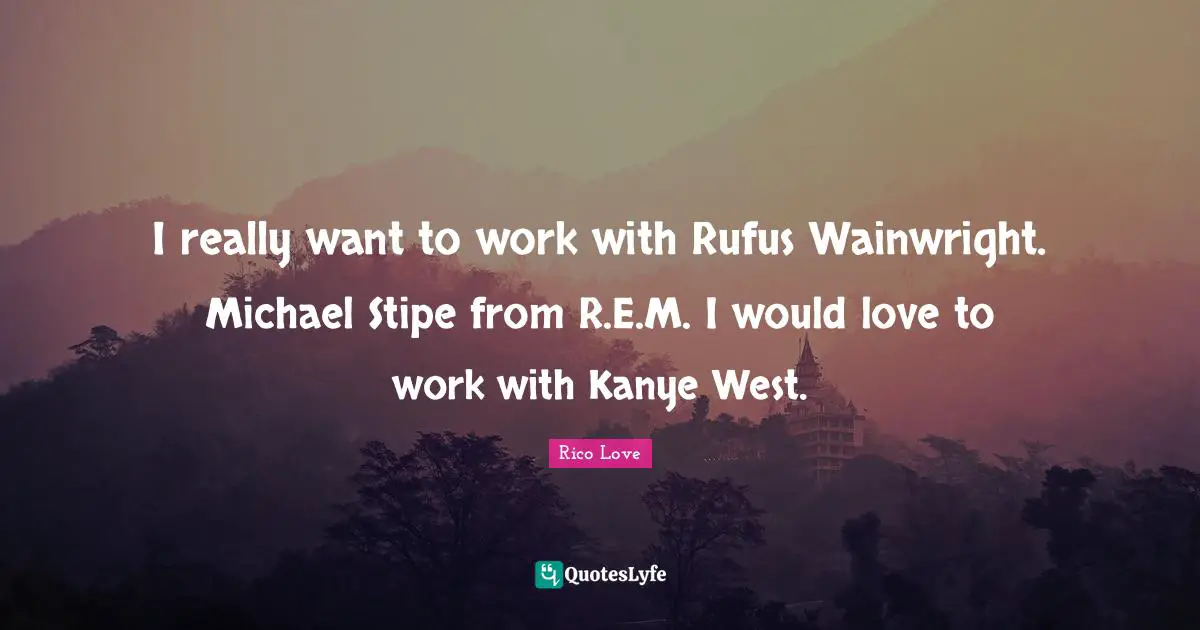 I really want to work with Rufus Wainwright. Michael Stipe from R.E.M. I would love to work with Kanye West.