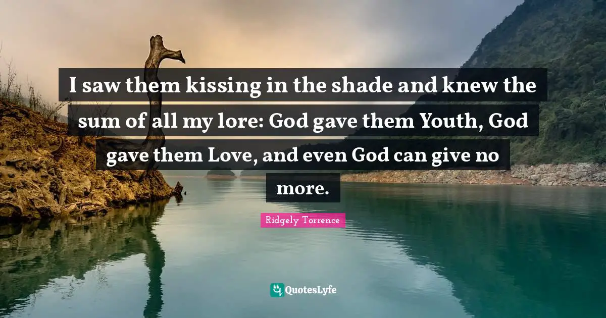 I saw them kissing in the shade and knew the sum of all my lore: God gave them Youth, God gave them Love, and even God can give no more.