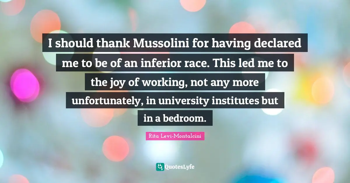 University Quotes: "I should thank Mussolini for having declared me to be of an inferior race. This led me to the joy of working, not any more unfortunately, in university institutes but in a bedroom."