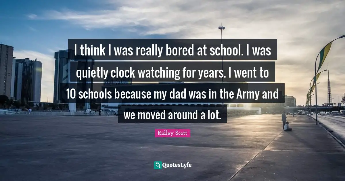 I think I was really bored at school. I was quietly clock watching for years. I went to 10 schools because my dad was in the Army and we moved around a lot.