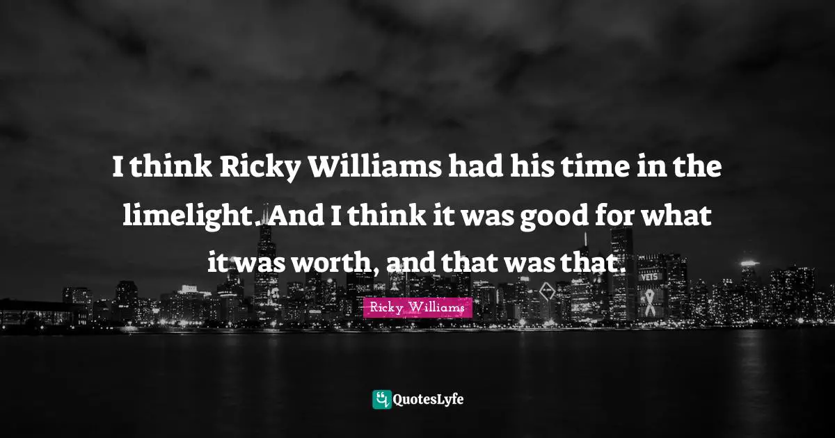 I think Ricky Williams had his time in the limelight. And I think it was good for what it was worth, and that was that.