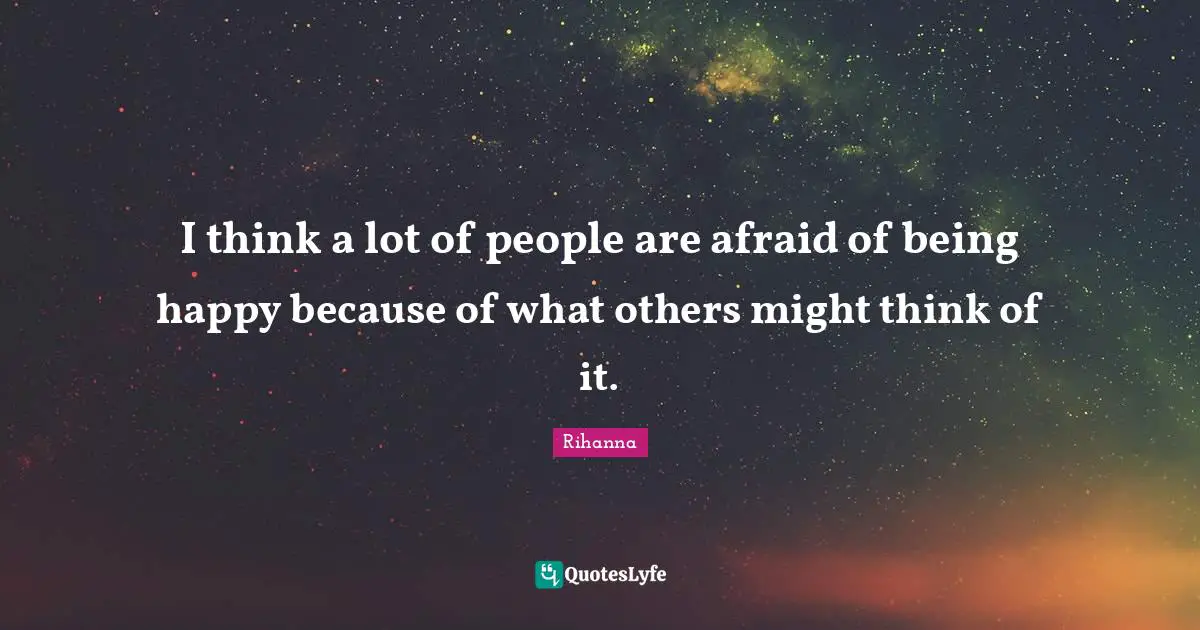 Rihanna Quotes: "I think a lot of people are afraid of being happy because of what others might think of it."
