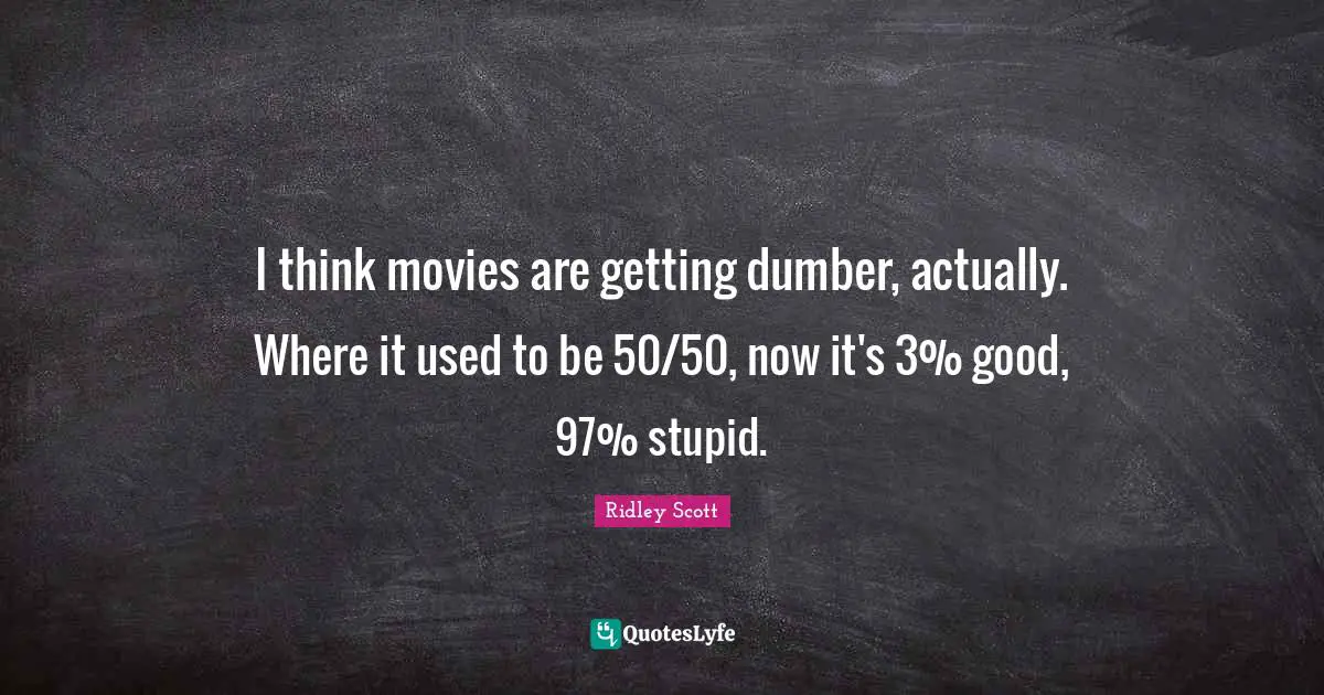 I think movies are getting dumber, actually. Where it used to be 50/50, now it's 3% good, 97% stupid.