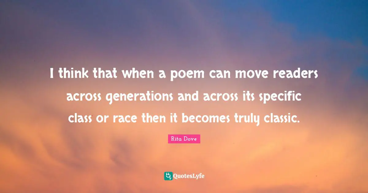 I think that when a poem can move readers across generations and across its specific class or race then it becomes truly classic.