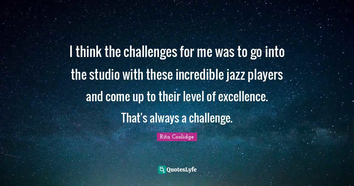 I think the challenges for me was to go into the studio with these incredible jazz players and come up to their level of excellence. That's always a challenge.