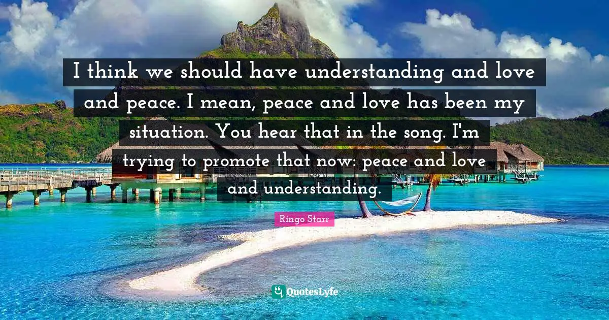 I think we should have understanding and love and peace. I mean, peace and love has been my situation. You hear that in the song. I'm trying to promote that now: peace and love and understanding.