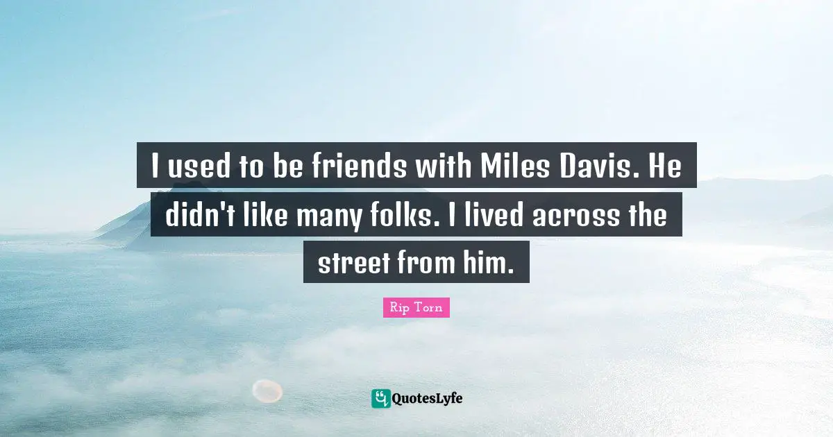 I used to be friends with Miles Davis. He didn't like many folks. I lived across the street from him.