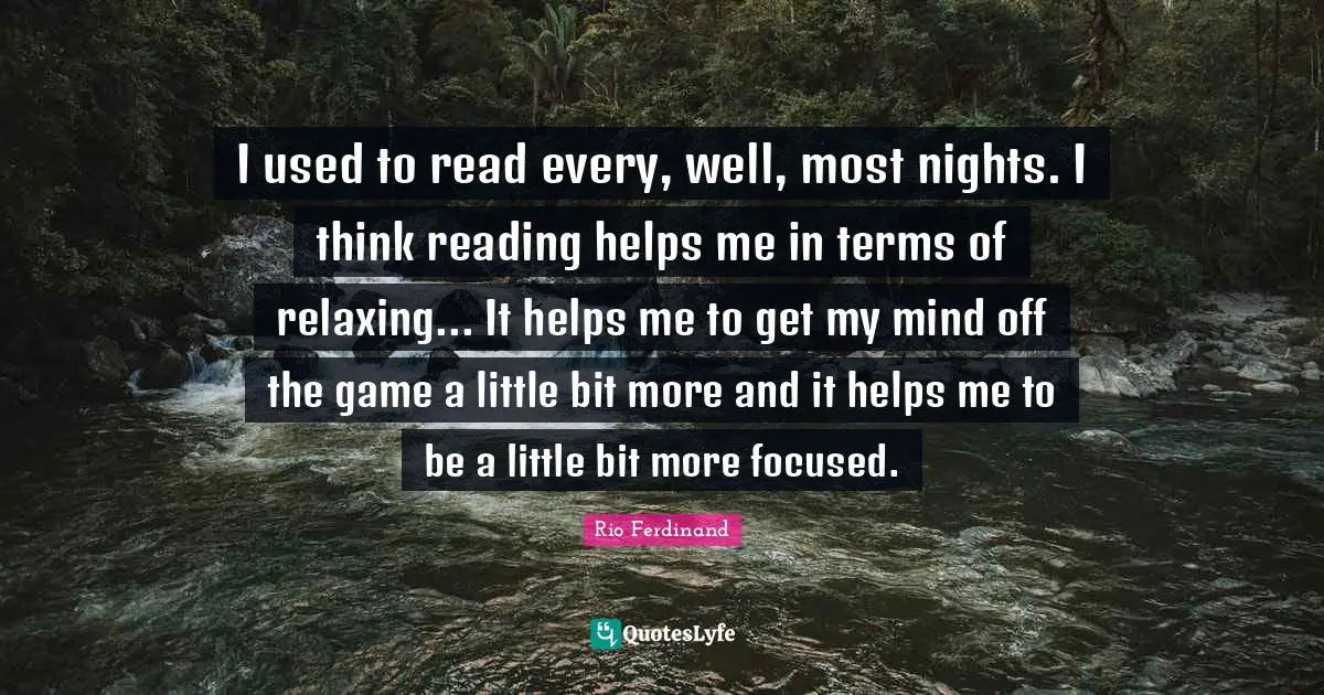 I used to read every, well, most nights. I think reading helps me in terms of relaxing... It helps me to get my mind off the game a little bit more and it helps me to be a little bit more focused.