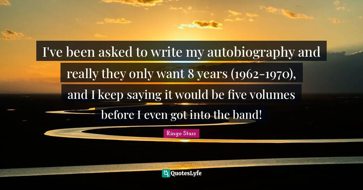 I've been asked to write my autobiography and really they only want 8 years (1962-1970), and I keep saying it would be five volumes before I even got into the band!