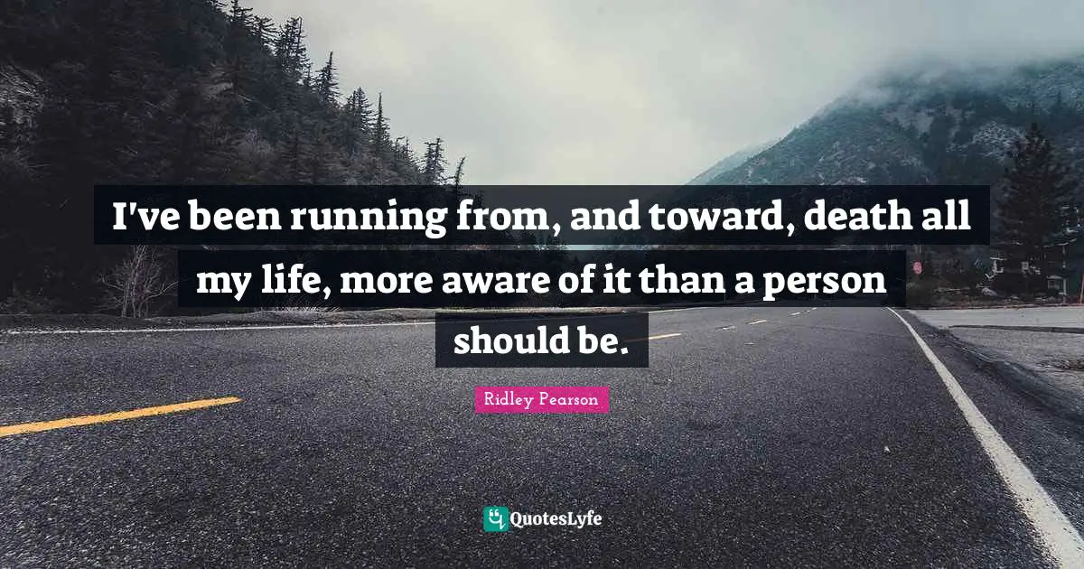 I've been running from, and toward, death all my life, more aware of it than a person should be.