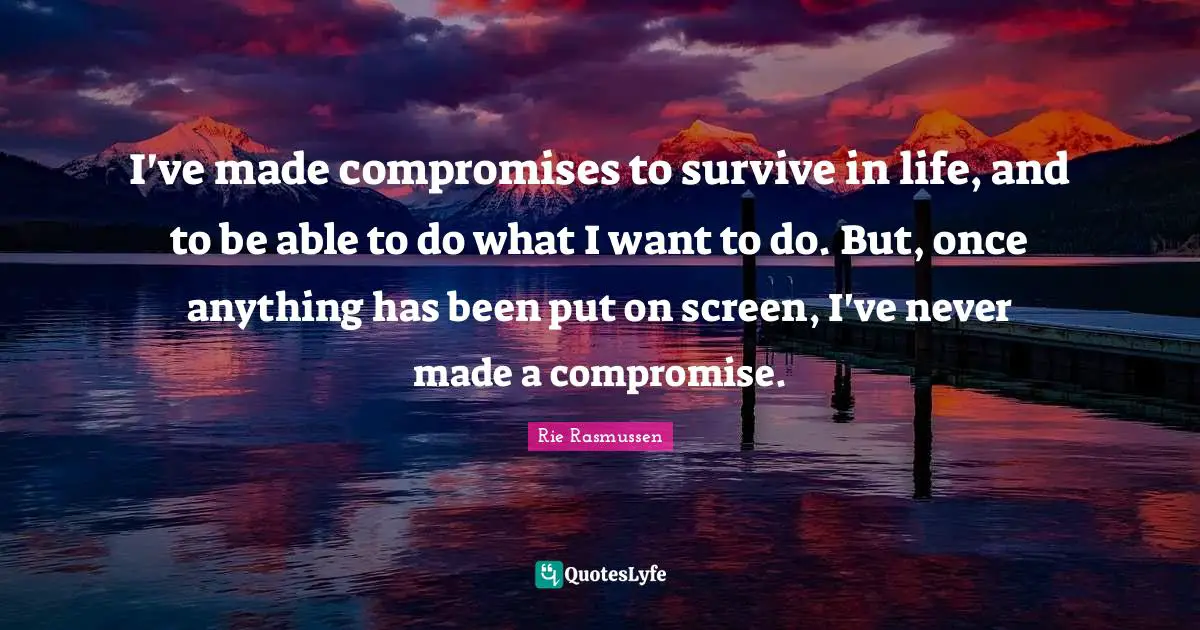 I've made compromises to survive in life, and to be able to do what I want to do. But, once anything has been put on screen, I've never made a compromise.