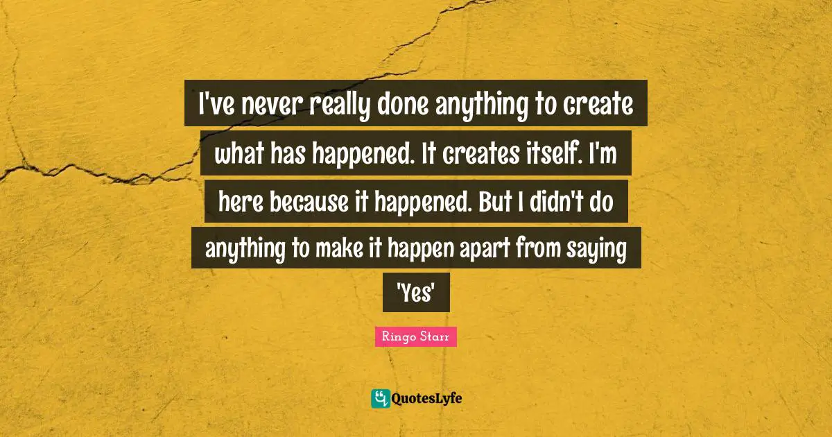 Saying Yes Quotes: "I've never really done anything to create what has happened. It creates itself. I'm here because it happened. But I didn't do anything to make it happen apart from saying 'Yes'"