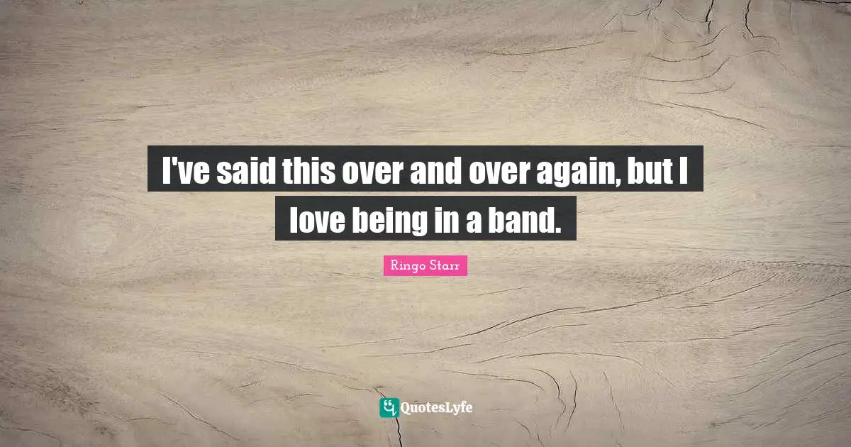 Ringo Starr Quotes: "I've said this over and over again, but I love being in a band."