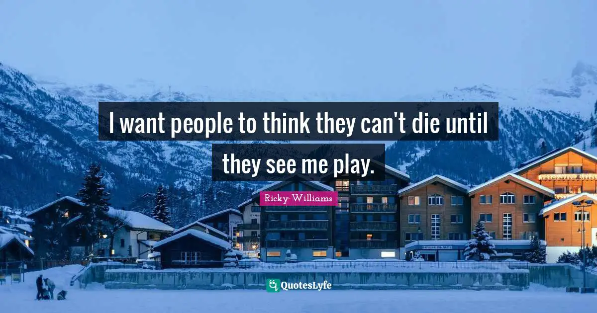 I want people to think they can't die until they see me play.