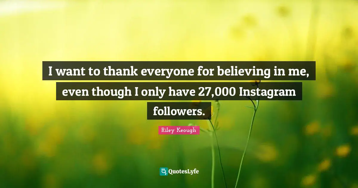 Instagram Quotes: "I want to thank everyone for believing in me, even though I only have 27,000 Instagram followers."
