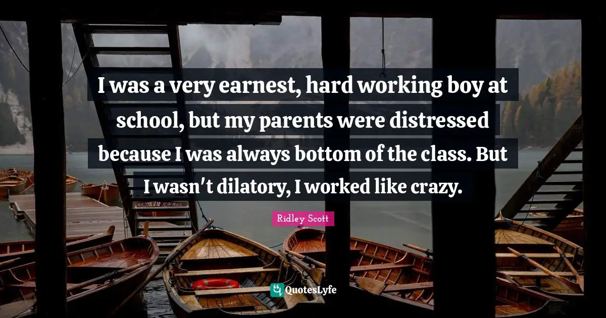 I was a very earnest, hard working boy at school, but my parents were distressed because I was always bottom of the class. But I wasn't dilatory, I worked like crazy.