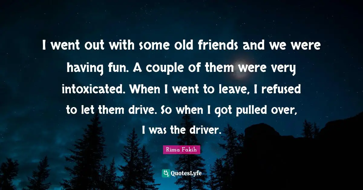 Intoxicated Quotes: "I went out with some old friends and we were having fun. A couple of them were very intoxicated. When I went to leave, I refused to let them drive. So when I got pulled over, I was the driver."