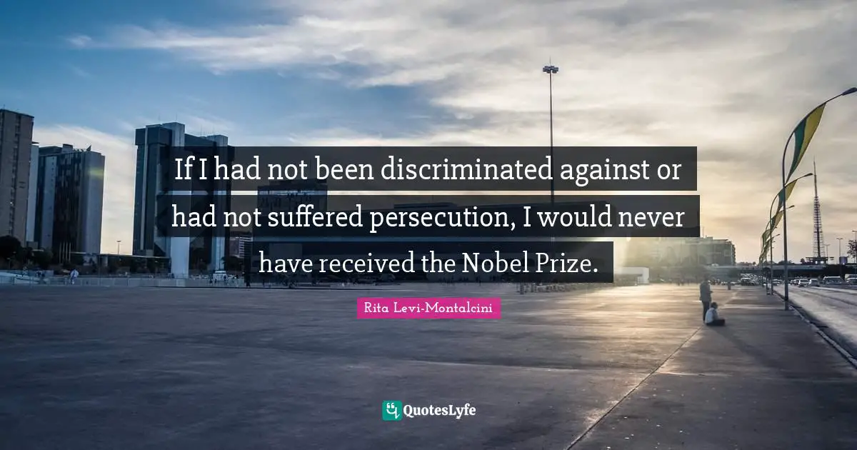 Prize Quotes: "If I had not been discriminated against or had not suffered persecution, I would never have received the Nobel Prize."