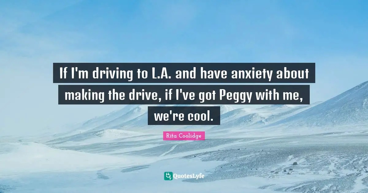 If I'm driving to L.A. and have anxiety about making the drive, if I've got Peggy with me, we're cool.