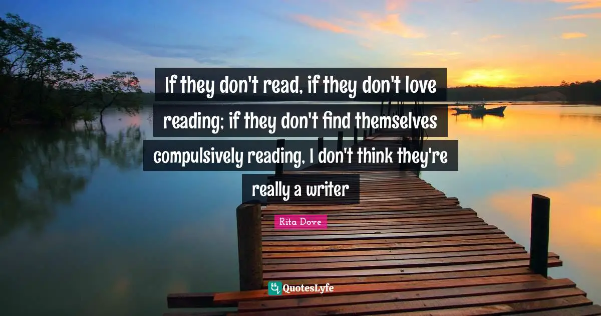 Rita Dove Quotes: "If they don't read, if they don't love reading; if they don't find themselves compulsively reading, I don't think they're really a writer"