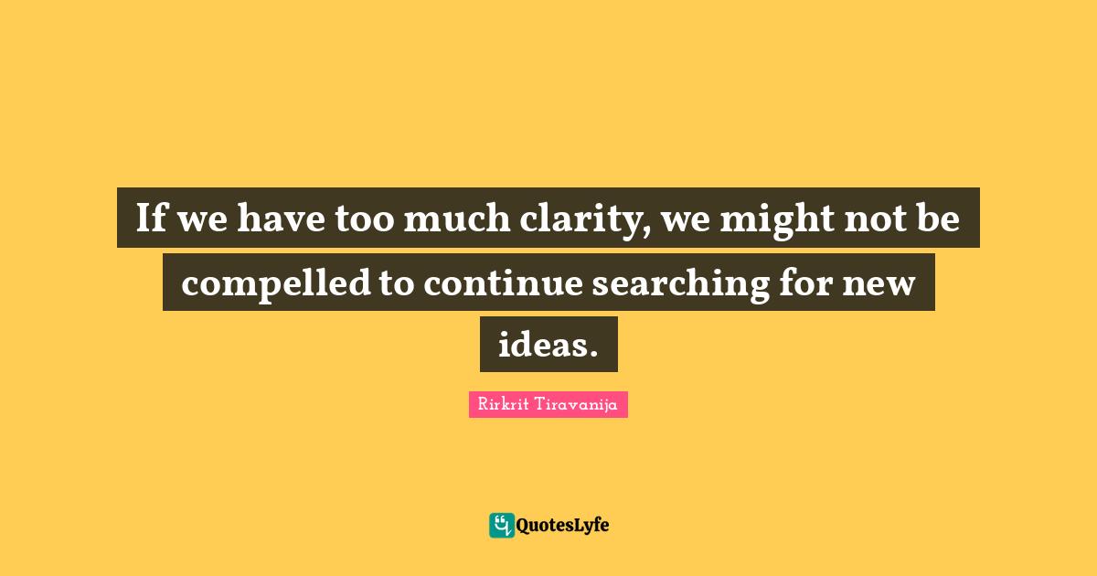 If we have too much clarity, we might not be compelled to continue searching for new ideas.