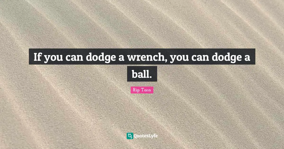If you can dodge a wrench, you can dodge a ball.