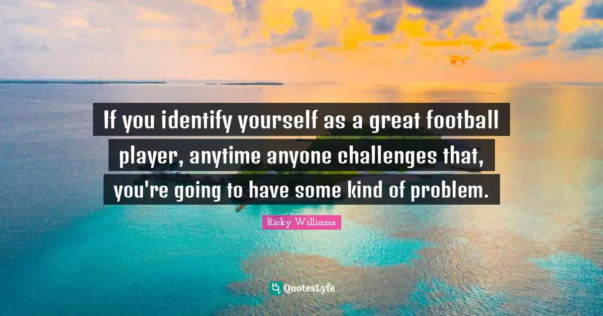 If you identify yourself as a great football player, anytime anyone challenges that, you're going to have some kind of problem.