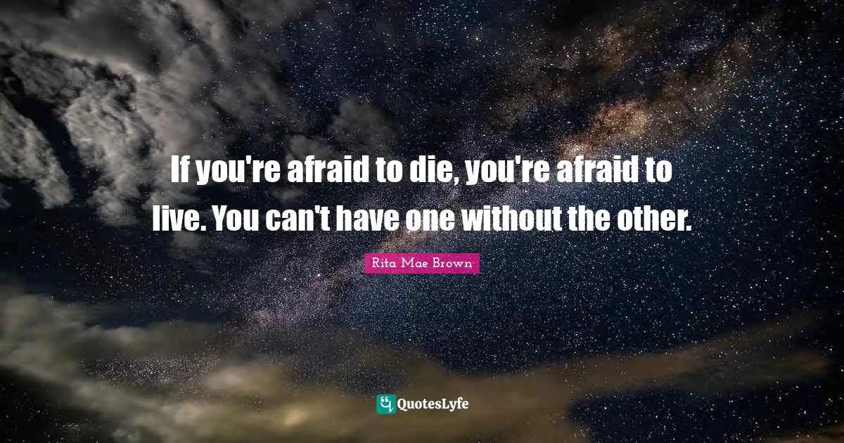 If you're afraid to die, you're afraid to live. You can't have one without the other.