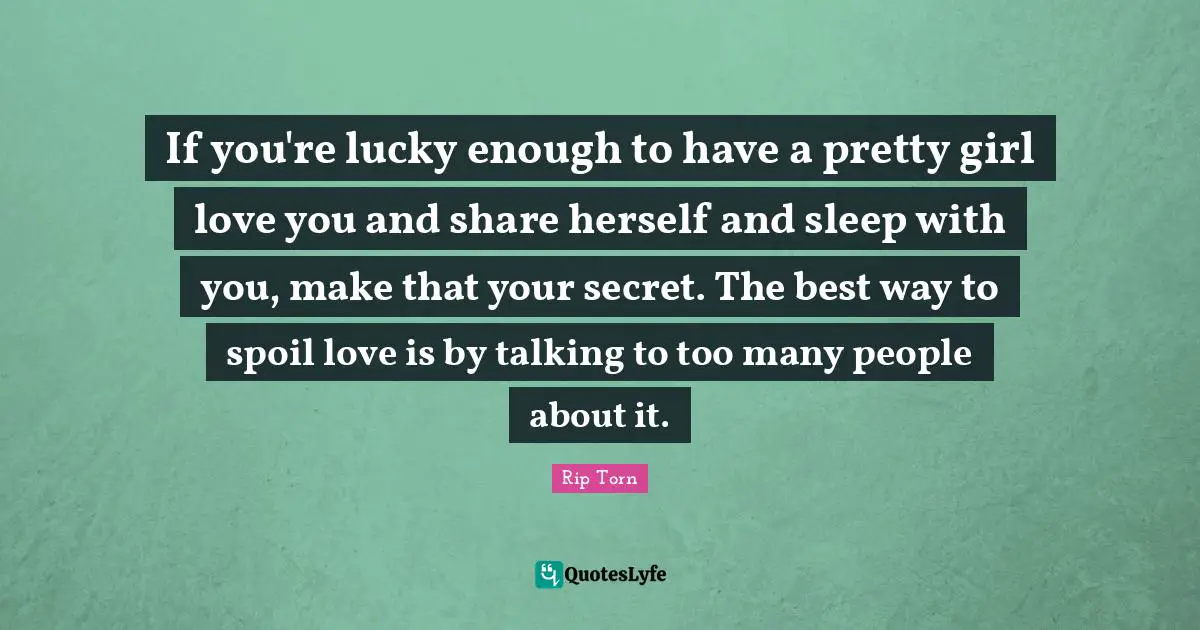 If you're lucky enough to have a pretty girl love you and share herself and sleep with you, make that your secret. The best way to spoil love is by talking to too many people about it.