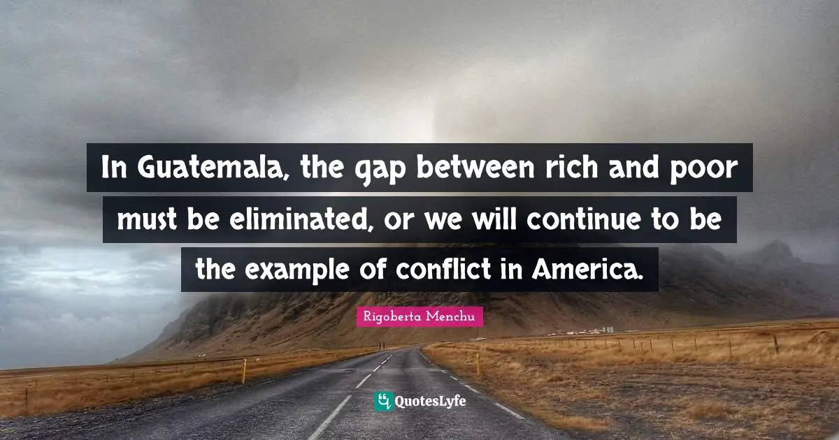 In Guatemala, the gap between rich and poor must be eliminated, or we will continue to be the example of conflict in America.