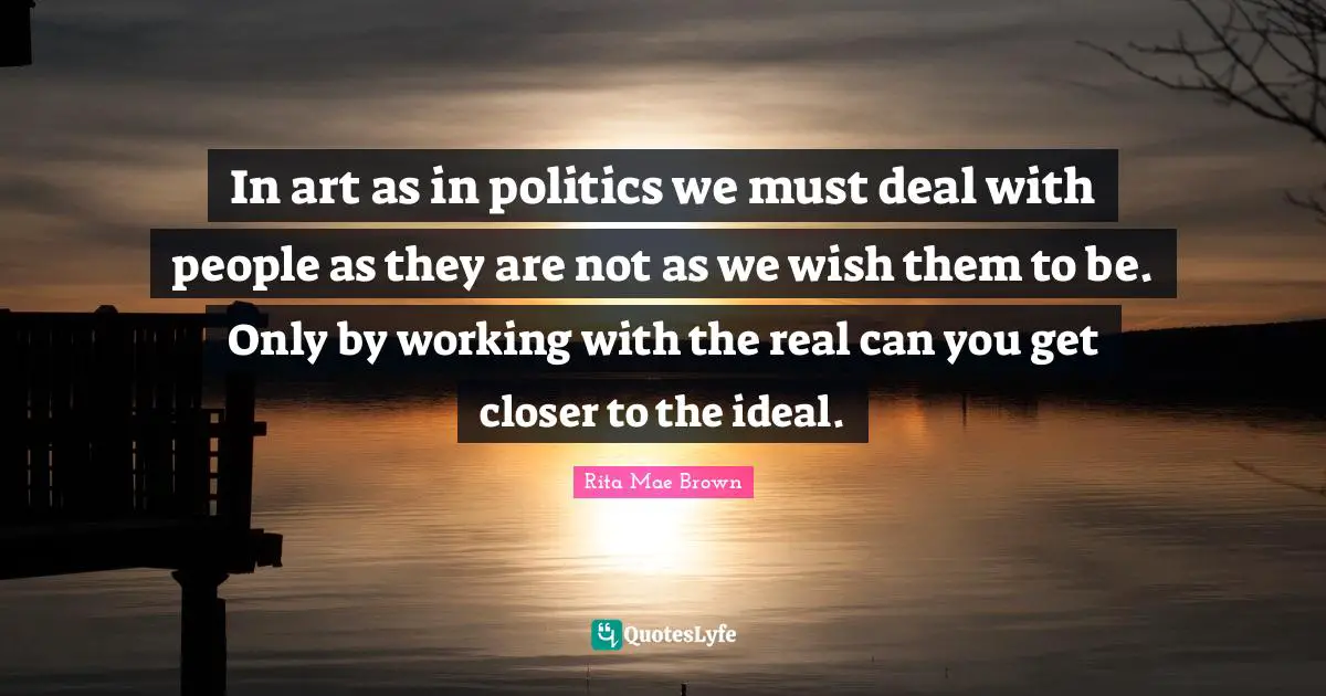 In art as in politics we must deal with people as they are not as we wish them to be. Only by working with the real can you get closer to the ideal.