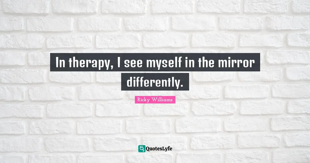In therapy, I see myself in the mirror differently.
