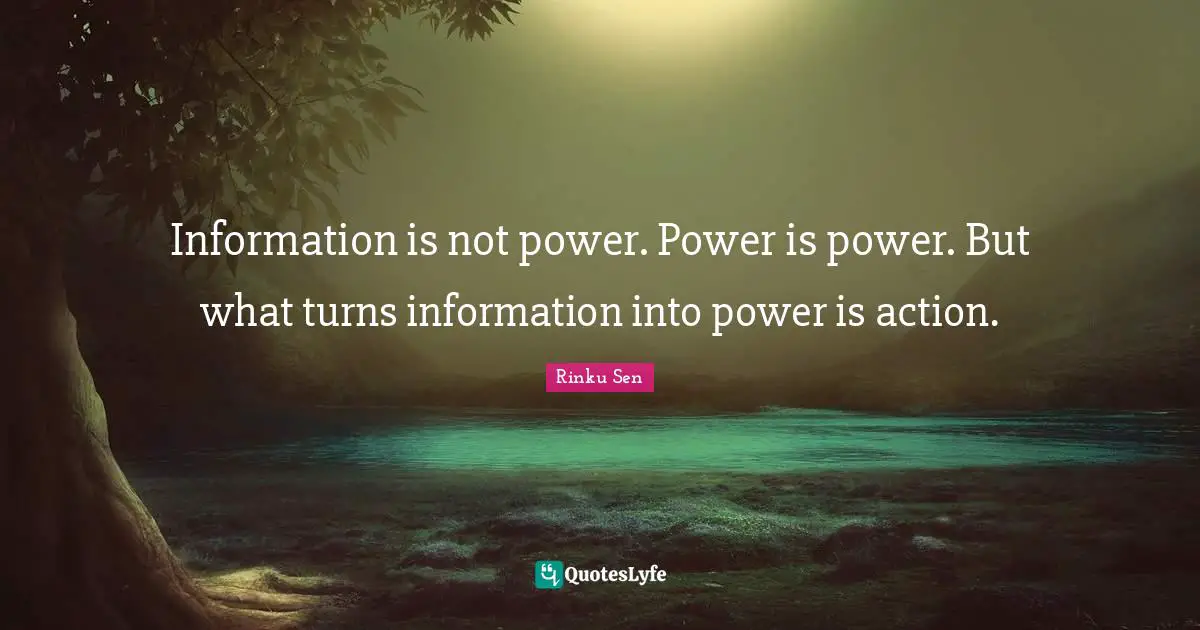 Information is not power. Power is power. But what turns information into power is action.