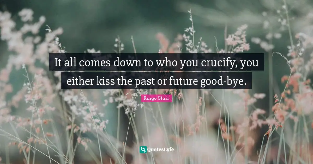 It all comes down to who you crucify, you either kiss the past or future good-bye.