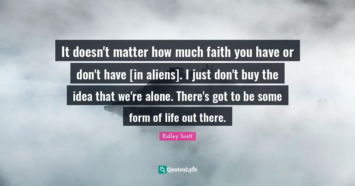 It doesn't matter how much faith you have or don't have [in aliens]. I just don't buy the idea that we're alone. There's got to be some form of life out there.