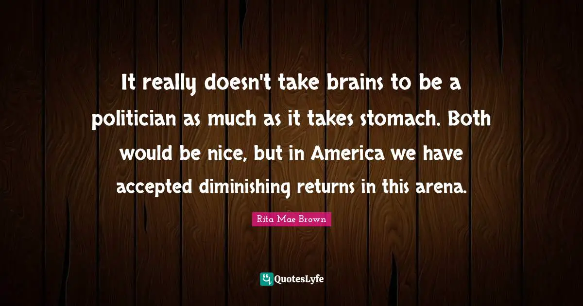 It really doesn't take brains to be a politician as much as it takes stomach. Both would be nice, but in America we have accepted diminishing returns in this arena.