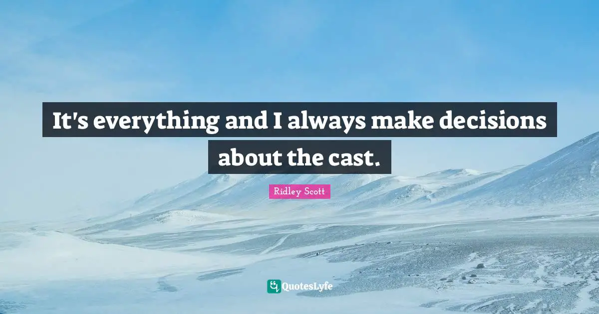 It's everything and I always make decisions about the cast.