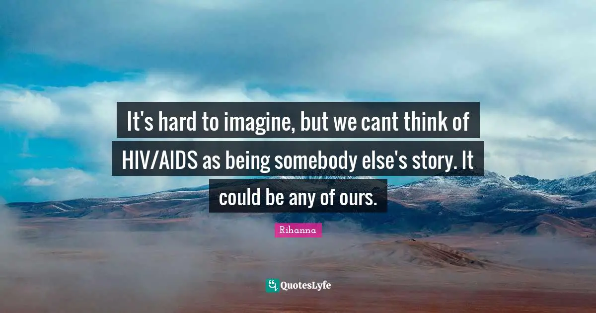 It's hard to imagine, but we cant think of HIV/AIDS as being somebody else's story. It could be any of ours.