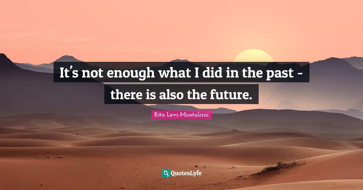 Rita Levi-Montalcini Quotes: "It's not enough what I did in the past - there is also the future."