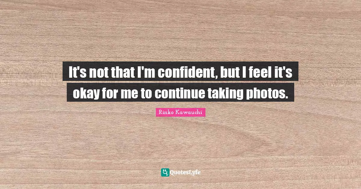 It's not that I'm confident, but I feel it's okay for me to continue taking photos.