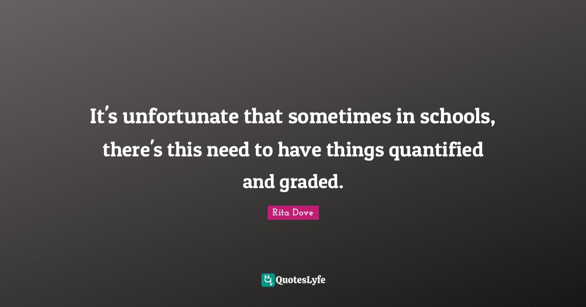 Rita Dove Quotes: "It's unfortunate that sometimes in schools, there's this need to have things quantified and graded."
