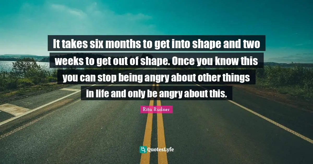 Rita Rudner Quotes: "It takes six months to get into shape and two weeks to get out of shape. Once you know this you can stop being angry about other things in life and only be angry about this."