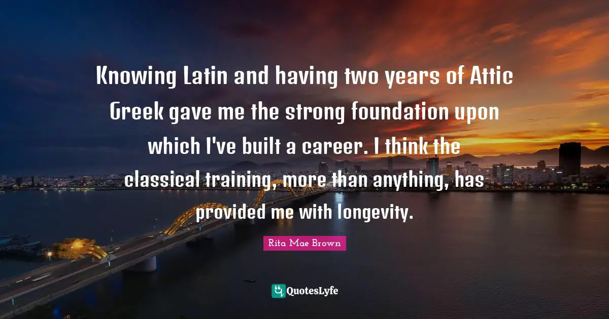 Knowing Latin and having two years of Attic Greek gave me the strong foundation upon which I've built a career. I think the classical training, more than anything, has provided me with longevity.