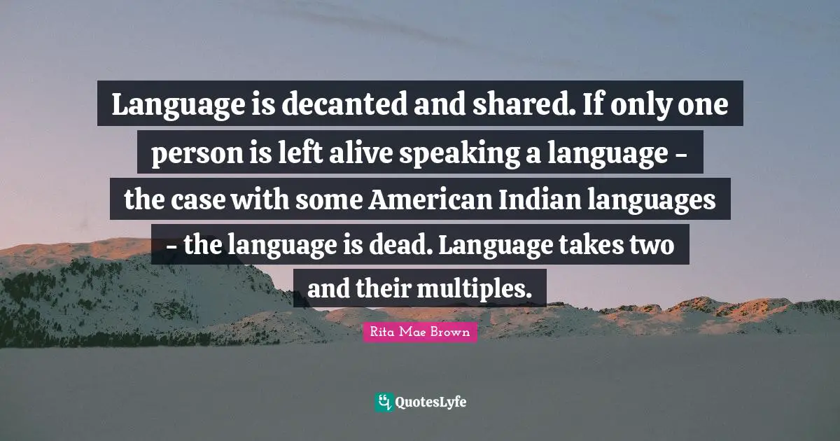 Language is decanted and shared. If only one person is left alive speaking a language - the case with some American Indian languages - the language is dead. Language takes two and their multiples.