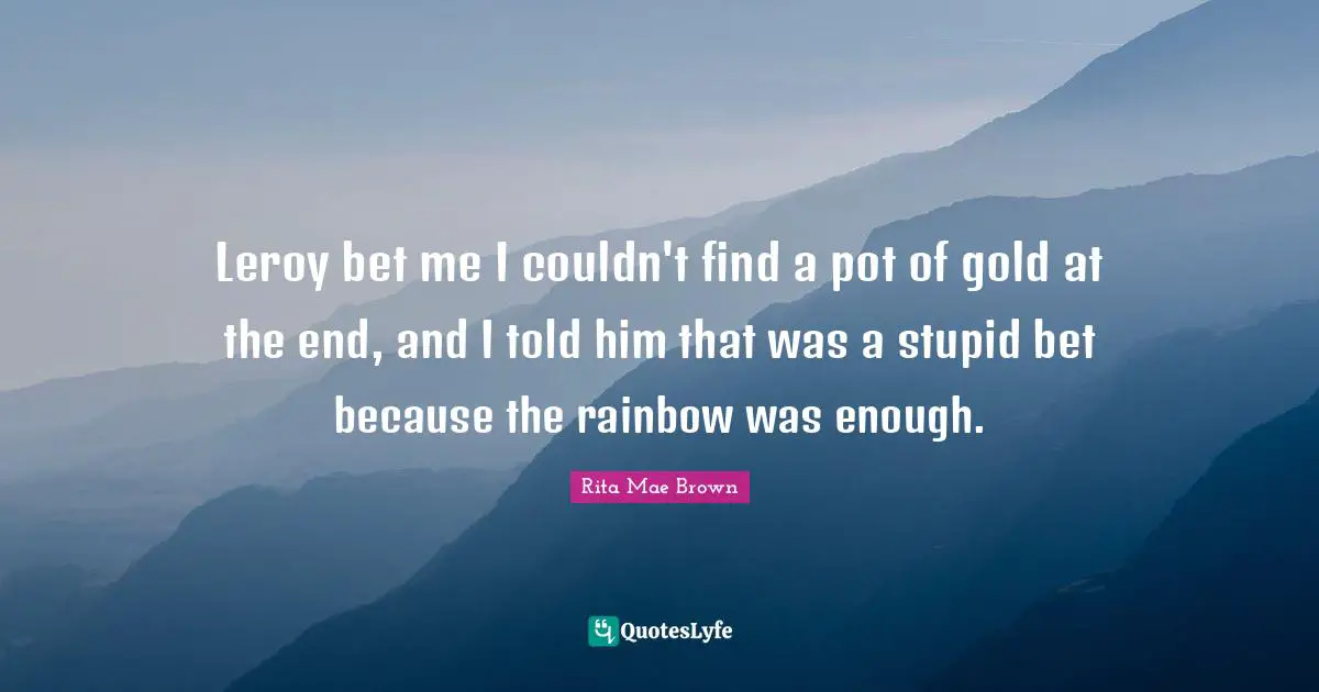 Leroy bet me I couldn't find a pot of gold at the end, and I told him that was a stupid bet because the rainbow was enough.