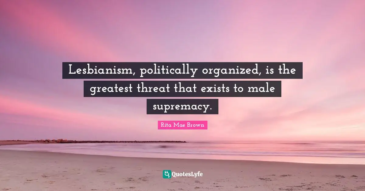 Lesbianism, politically organized, is the greatest threat that exists to male supremacy.